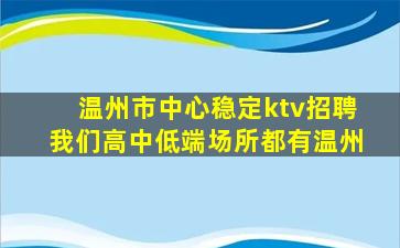 温州市中心稳定ktv招聘我们高中低端场所都有温州